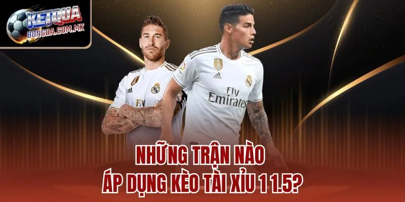 Những trận nào áp dụng kèo tài xỉu 1 1.5?